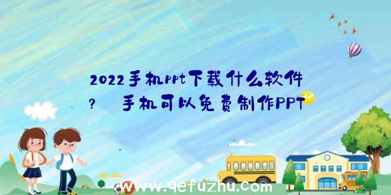 2022手机ppt下载什么软件？